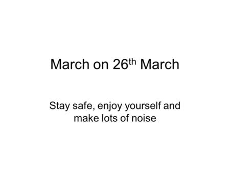 March on 26 th March Stay safe, enjoy yourself and make lots of noise.