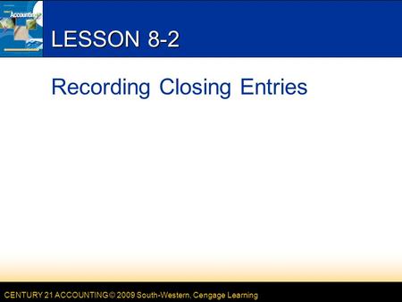 CENTURY 21 ACCOUNTING © 2009 South-Western, Cengage Learning LESSON 8-2 Recording Closing Entries.