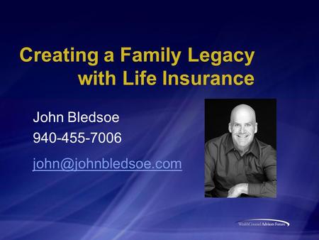 Creating a Family Legacy with Life Insurance John Bledsoe 940-455-7006