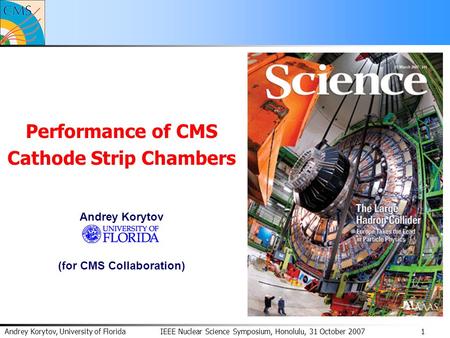 Andrey Korytov, University of Florida IEEE Nuclear Science Symposium, Honolulu, 31 October 2007 1 Performance of CMS Cathode Strip Chambers Andrey Korytov.