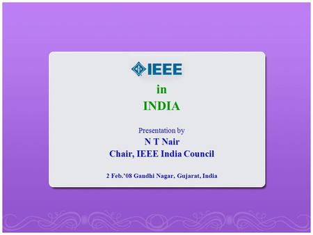 In INDIA Presentation by N T Nair Chair, IEEE India Council 2 Feb.’08 Gandhi Nagar, Gujarat, India.