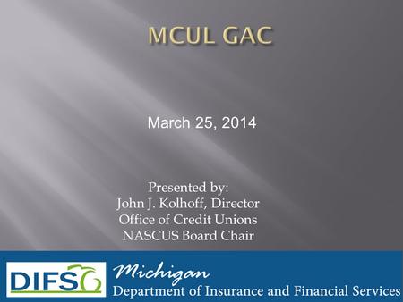 Presented by: John J. Kolhoff, Director Office of Credit Unions NASCUS Board Chair March 25, 2014.