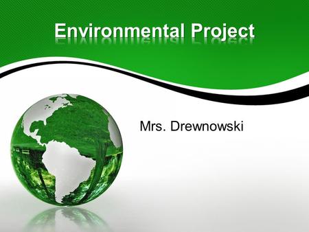 Mrs. Drewnowski. Oh no! Not another project!! Doesn’t that just make your heat hurt? No worries, this will open your eyes to current Environmental Issues.