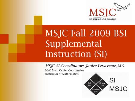 MSJC Fall 2009 BSI Supplemental Instruction (SI) MSJC SI Coordinator: Janice Levasseur, M.S. MVC Math Center Coordinator Instructor of Mathematics.