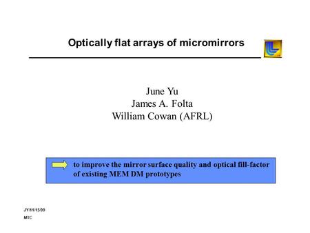 JY/11/15/99 MTC Optically flat arrays of micromirrors June Yu James A. Folta William Cowan (AFRL) to improve the mirror surface quality and optical fill-factor.