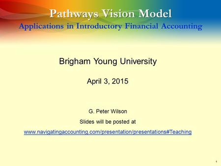 1 Pathways Vision Model Pathways Vision Model Applications in Introductory Financial Accounting Brigham Young University April 3, 2015 G. Peter Wilson.