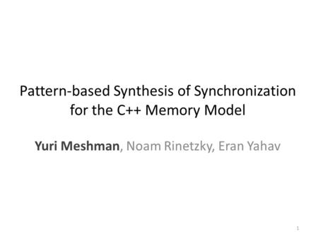 Pattern-based Synthesis of Synchronization for the C++ Memory Model Yuri Meshman, Noam Rinetzky, Eran Yahav 1.