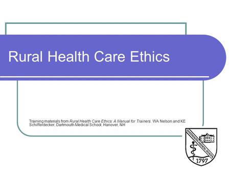 Rural Health Care Ethics Training materials from Rural Health Care Ethics: A Manual for Trainers. WA Nelson and KE Schifferdecker, Dartmouth Medical School,