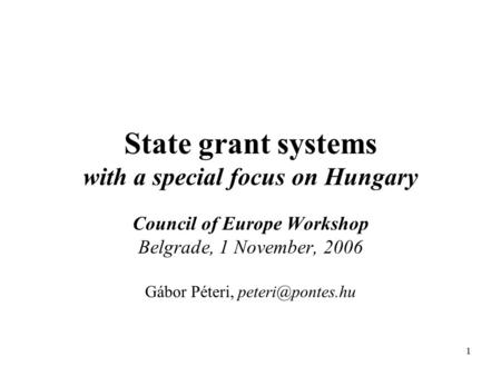 1 State grant systems with a special focus on Hungary Council of Europe Workshop Belgrade, 1 November, 2006 Gábor Péteri,