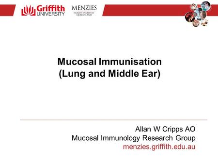 Allan W Cripps AO Mucosal Immunology Research Group menzies.griffith.edu.au Mucosal Immunisation (Lung and Middle Ear)