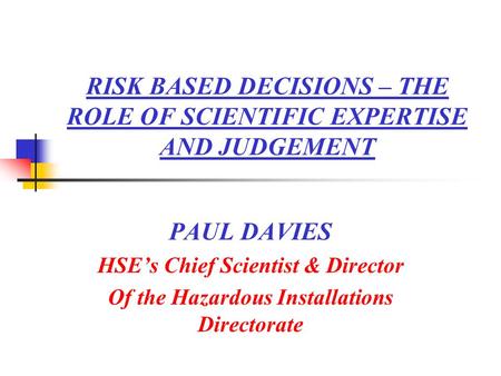 RISK BASED DECISIONS – THE ROLE OF SCIENTIFIC EXPERTISE AND JUDGEMENT PAUL DAVIES HSE’s Chief Scientist & Director Of the Hazardous Installations Directorate.