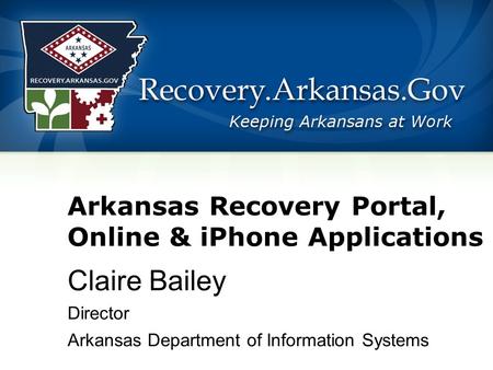 Arkansas Recovery Portal, Online & iPhone Applications Claire Bailey Director Arkansas Department of Information Systems.