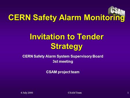 6 July 2000CSAM Team1 CERN Safety Alarm Monitoring Invitation to Tender Strategy CERN Safety Alarm System Supervisory Board 3st meeting CSAM project team.