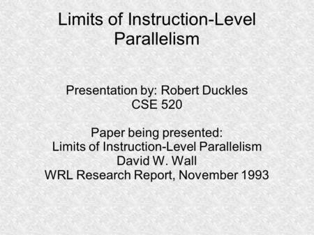 Limits of Instruction-Level Parallelism Presentation by: Robert Duckles CSE 520 Paper being presented: Limits of Instruction-Level Parallelism David W.