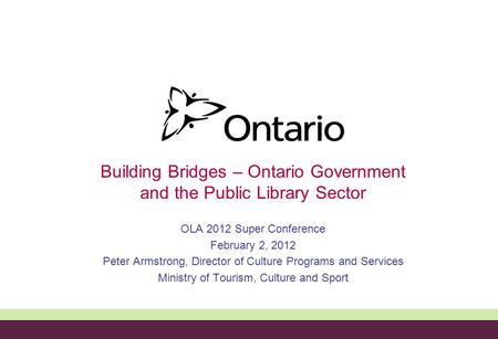 Building Bridges – Ontario Government and the Public Library Sector OLA 2012 Super Conference February 2, 2012 Peter Armstrong, Director of Culture Programs.