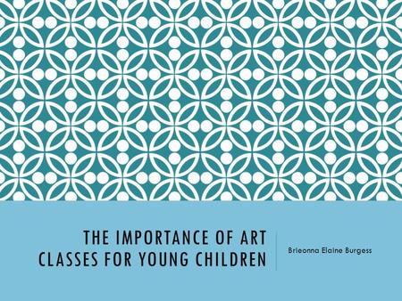 THE IMPORTANCE OF ART CLASSES FOR YOUNG CHILDREN Brieonna Elaine Burgess.