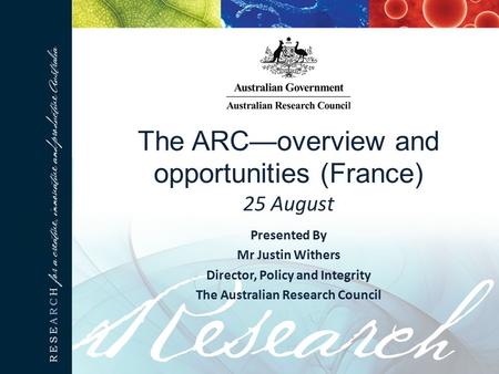 The ARC—overview and opportunities (France) 25 August Presented By Mr Justin Withers Director, Policy and Integrity The Australian Research Council.