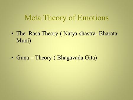 Meta Theory of Emotions The Rasa Theory ( Natya shastra- Bharata Muni) Guna – Theory ( Bhagavada Gita)