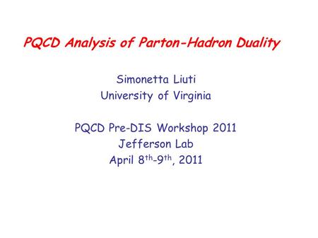 PQCD Analysis of Parton-Hadron Duality Simonetta Liuti University of Virginia PQCD Pre-DIS Workshop 2011 Jefferson Lab April 8 th -9 th, 2011 USA.