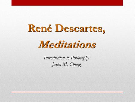 René Descartes, Meditations Introduction to Philosophy Jason M. Chang.