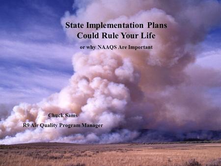 State Implementation Plans Could Rule Your Life or why NAAQS Are Important Chuck Sams R9 Air Quality Program Manager.