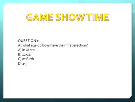 QUESTION 1: At what age do boys have their first erection? A) In Utero B) 12-14 C) At Birth D) 2-5.