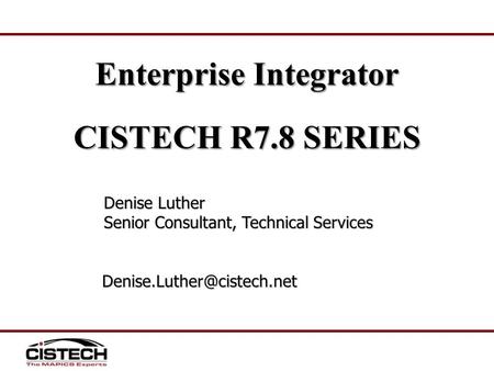 Enterprise Integrator CISTECH R7.8 SERIES Denise Luther Senior Consultant, Technical Services