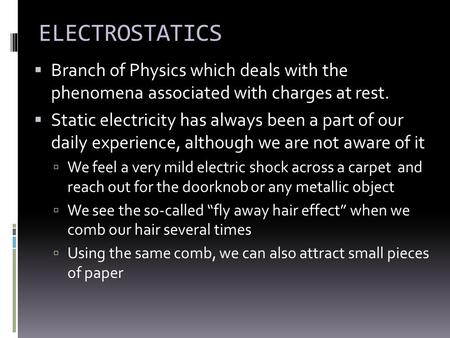 ELECTROSTATICS  Branch of Physics which deals with the phenomena associated with charges at rest.  Static electricity has always been a part of our daily.