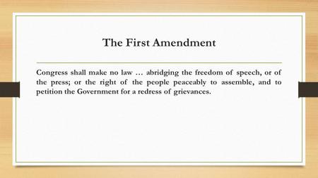 The First Amendment Congress shall make no law … abridging the freedom of speech, or of the press; or the right of the people peaceably to assemble, and.