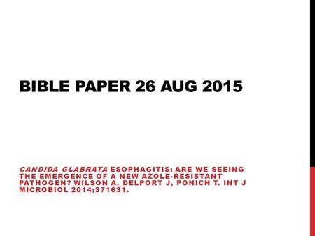 BIBLE PAPER 26 AUG 2015 CANDIDA GLABRATA ESOPHAGITIS: ARE WE SEEING THE EMERGENCE OF A NEW AZOLE-RESISTANT PATHOGEN? WILSON A, DELPORT J, PONICH T. INT.