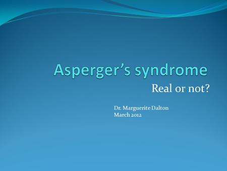 Real or not? Dr. Marguerite Dalton March 2012. ASD / Asperger’s syndrome Spectrum of disorders ? Disorder for life?