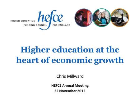 Higher education at the heart of economic growth HEFCE Annual Meeting 22 November 2012 Chris Millward.