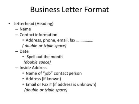 Business Letter Format Letterhead (Heading) – Name – Contact information Address, phone, email, fax ……………. ( double or triple space) – Date Spell out the.