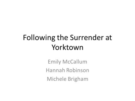 Following the Surrender at Yorktown Emily McCallum Hannah Robinson Michele Brigham.