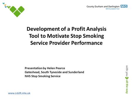 Www.cddft.nhs.uk Development of a Profit Analysis Tool to Motivate Stop Smoking Service Provider Performance Presentation by Helen Pearce Gateshead, South.