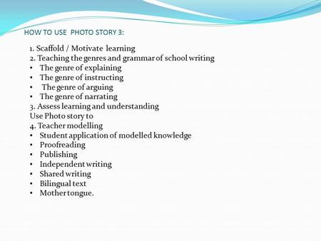 HOW TO USE PHOTO STORY 3: 1. Scaffold / Motivate learning 2. Teaching the genres and grammar of school writing The genre of explaining The genre of instructing.