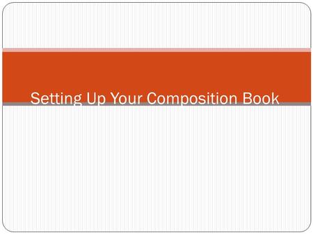 Setting Up Your Composition Book. Composition Book WHY? Keep your work organized Allow you to do your homework more efficiently Assist you in studying.