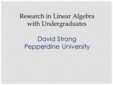 Research in Linear Algebra with Undergraduates David Strong Pepperdine University.