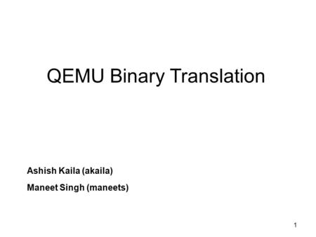 QEMU Binary Translation Ashish Kaila (akaila) Maneet Singh (maneets) 1.