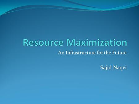 An Infrastructure for the Future Sajid Naqvi. Resource Maximization Changing Business Environment Cost Factors Infrastructure Transformation Network That.