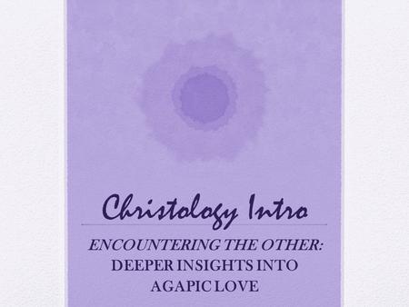 Christology Intro ENCOUNTERING THE OTHER: DEEPER INSIGHTS INTO AGAPIC LOVE.