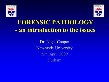 FORENSIC PATHOLOGY - an introduction to the issues Dr. Nigel Cooper Newcastle University 22 nd April 2009 Durham.