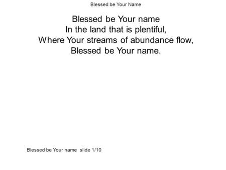 Blessed be Your Name Blessed be Your name In the land that is plentiful, Where Your streams of abundance flow, Blessed be Your name. Blessed be Your name.