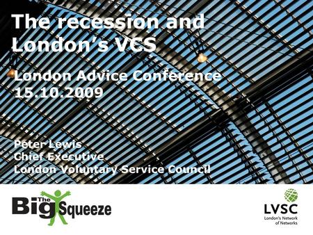 Peter Lewis Chief Executive London Voluntary Service Council The recession and London’s VCS London Advice Conference 15.10.2009.