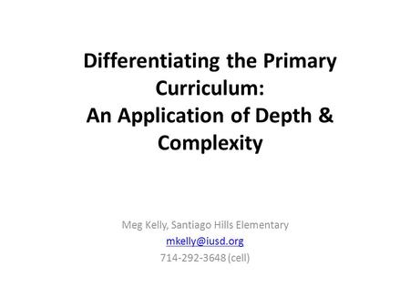 Differentiating the Primary Curriculum: An Application of Depth & Complexity Meg Kelly, Santiago Hills Elementary 714-292-3648 (cell)