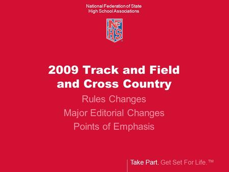 Take Part. Get Set For Life.™ National Federation of State High School Associations 2009 Track and Field and Cross Country Rules Changes Major Editorial.