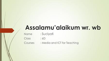 Assalamu’alaikum wr. wb Name: Suciyati Class: 6D Courses: Media and ICT for Teaching.