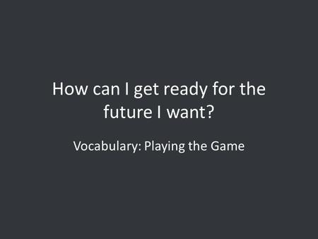 How can I get ready for the future I want? Vocabulary: Playing the Game.