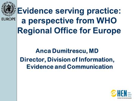 Evidence serving practice: a perspective from WHO Regional Office for Europe Anca Dumitrescu, MD Director, Division of Information, Evidence and Communication.