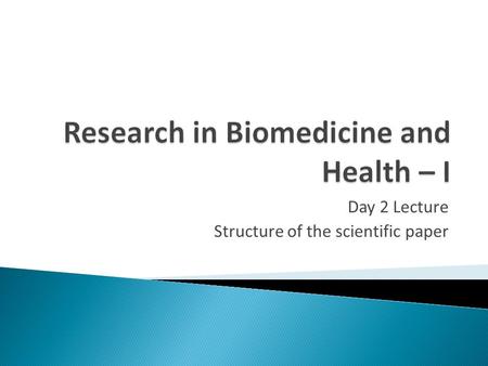 Day 2 Lecture Structure of the scientific paper. Research paper: Structure is everything IntroductionWhat did I want to do? MethodHow did I do it? ResultsWhat.